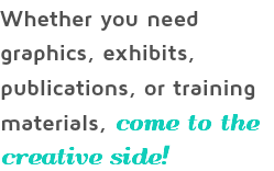 Whether you need graphics, exhibits, publications, or training materials, come to the creative side!